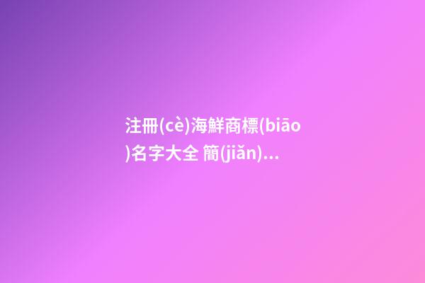 注冊(cè)海鮮商標(biāo)名字大全 簡(jiǎn)單好聽(tīng)的海鮮品牌名字,起名之家-第1張-商標(biāo)起名-玄機(jī)派